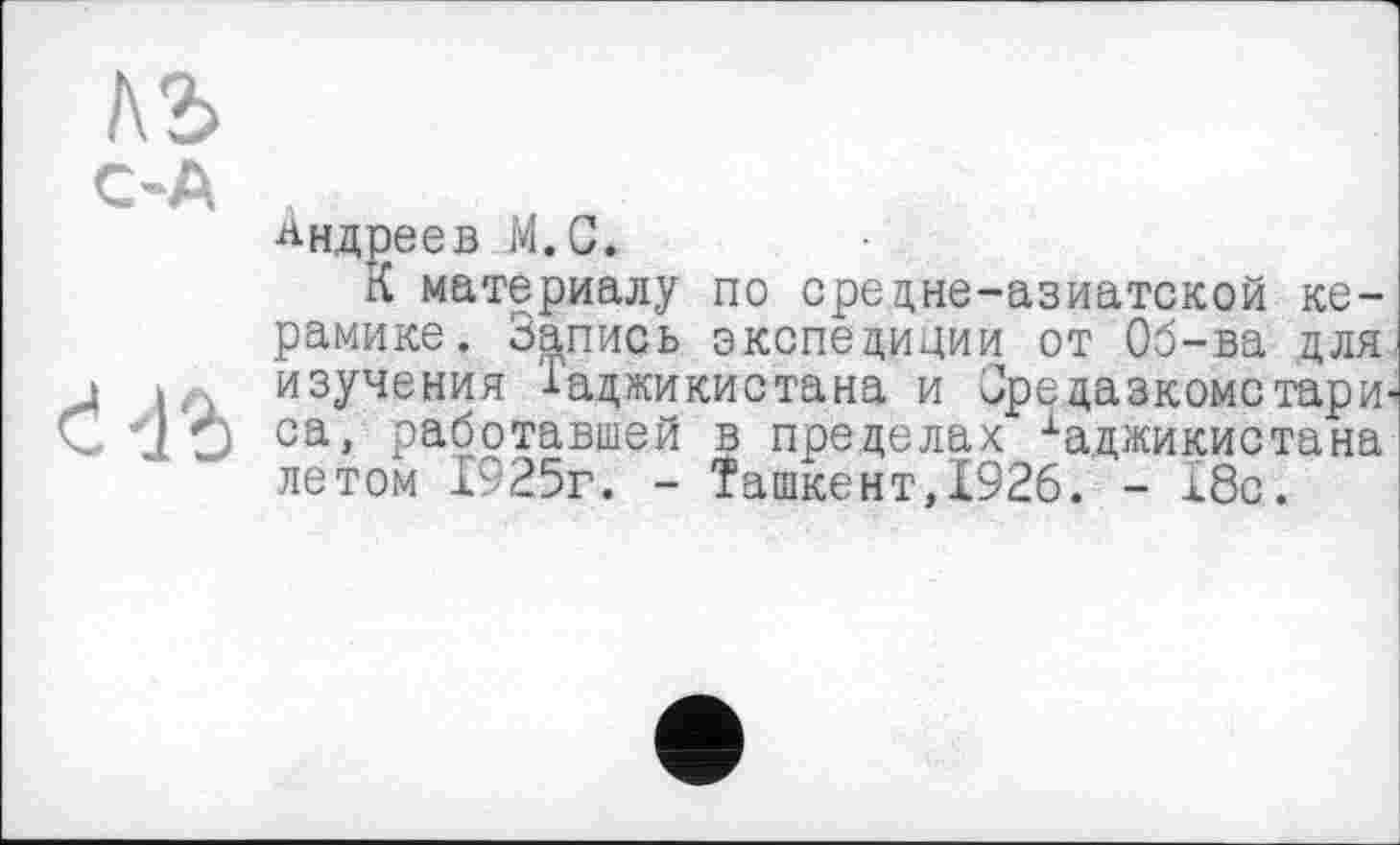 ﻿I\2>
С-А
Андреев М.С.
К материалу по средне-азиатской керамике. Запись экспедиции от Об-ва для изучения Таджикистана и Оредазкомстари-са, работавшей в пределах 1аджикистана летом 1925г. - Ташкент,Х926. - 18с.